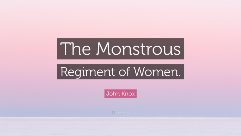 John Knox Quote: “The Monstrous Regiment of Women.”