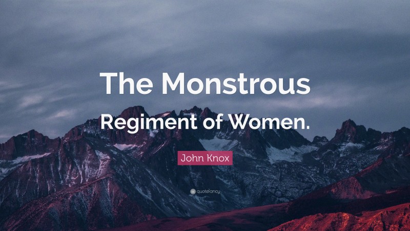 John Knox Quote: “The Monstrous Regiment of Women.”
