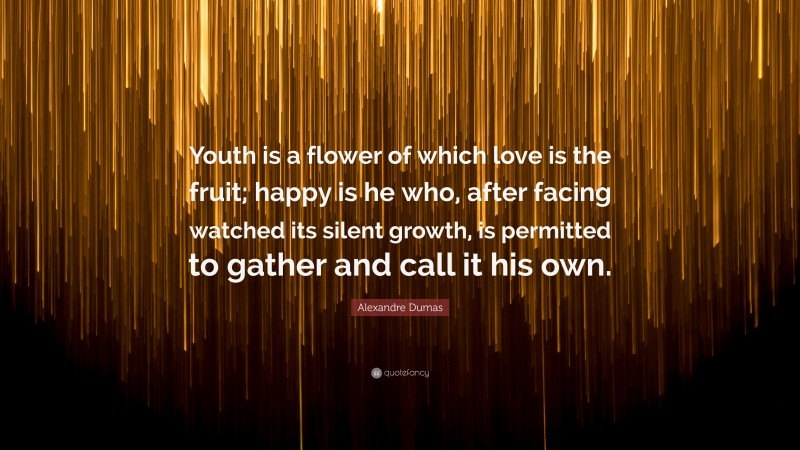 Alexandre Dumas Quote: “Youth is a flower of which love is the fruit; happy is he who, after facing watched its silent growth, is permitted to gather and call it his own.”