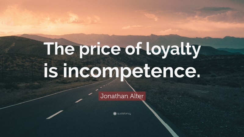 Jonathan Alter Quote: “The price of loyalty is incompetence.”