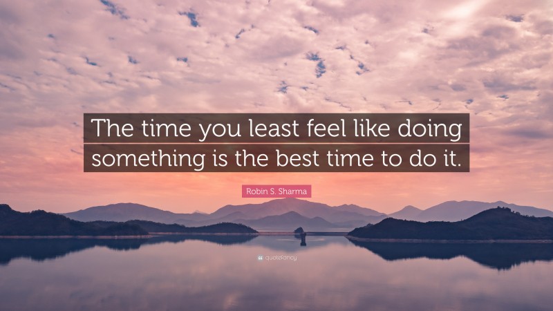 Robin S. Sharma Quote: “The time you least feel like doing something is the best time to do it.”