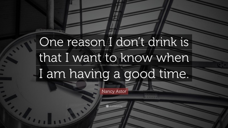Nancy Astor Quote: “One reason I don’t drink is that I want to know when I am having a good time.”