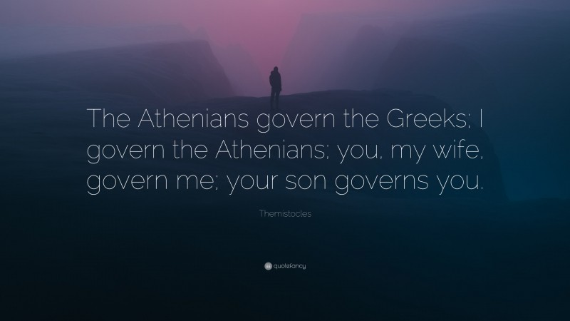 Themistocles Quote: “The Athenians govern the Greeks; I govern the Athenians; you, my wife, govern me; your son governs you.”