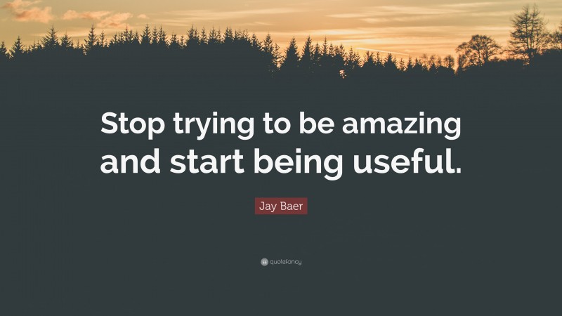 Jay Baer Quote: “Stop trying to be amazing and start being useful.”