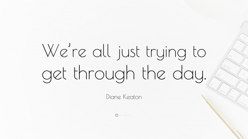 Diane Keaton Quote: “We’re all just trying to get through the day.”