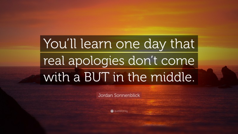 Jordan Sonnenblick Quote: “You’ll learn one day that real apologies don’t come with a BUT in the middle.”