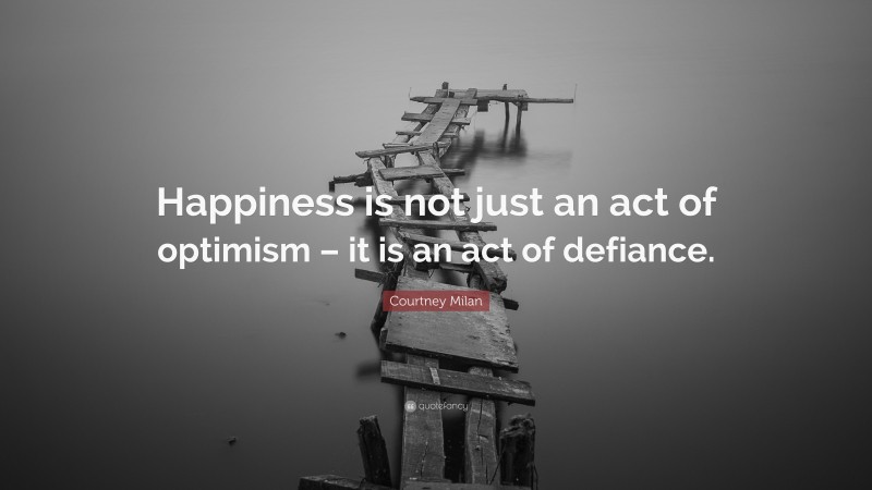 Courtney Milan Quote: “Happiness is not just an act of optimism – it is an act of defiance.”
