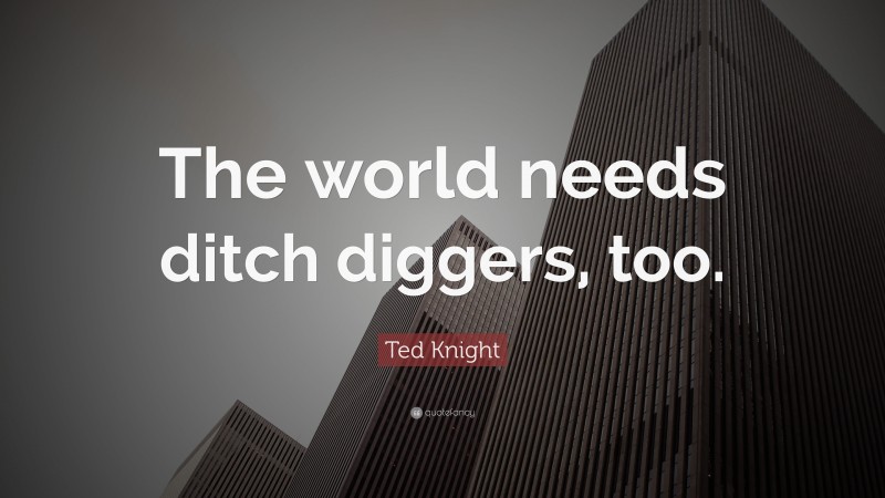 Ted Knight Quote: “The world needs ditch diggers, too.”
