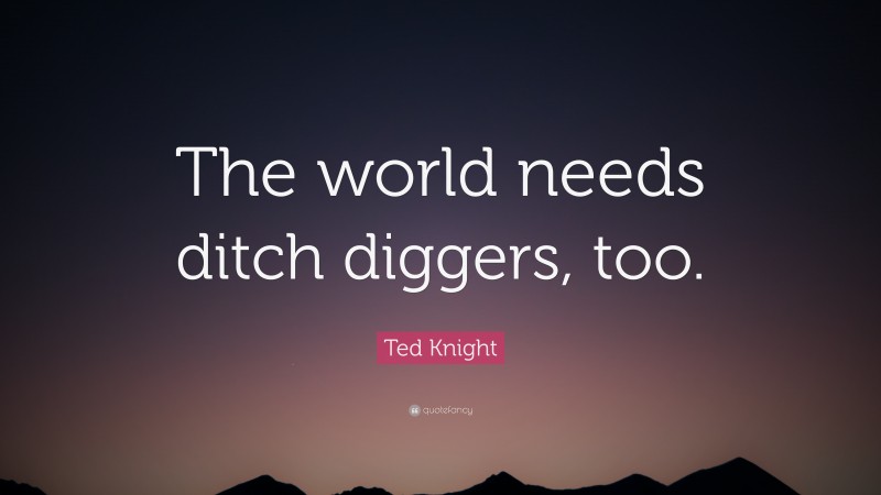Ted Knight Quote: “The world needs ditch diggers, too.”