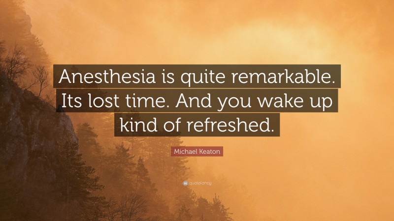 Michael Keaton Quote: “Anesthesia is quite remarkable. Its lost time. And you wake up kind of refreshed.”