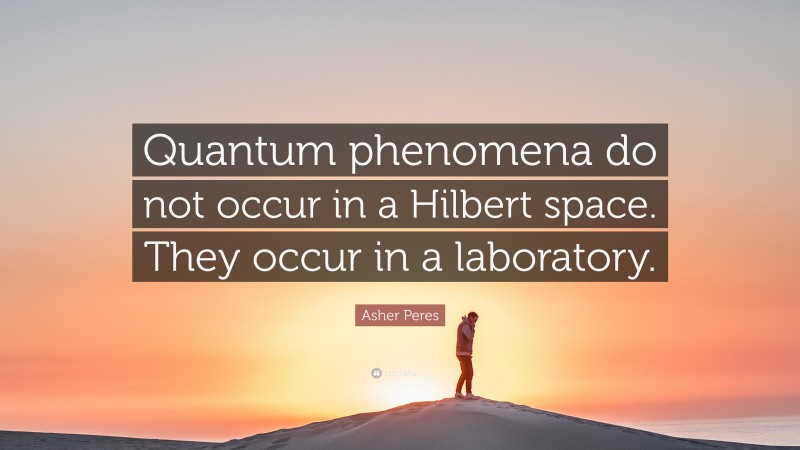 Asher Peres Quote: “Quantum phenomena do not occur in a Hilbert space. They occur in a laboratory.”