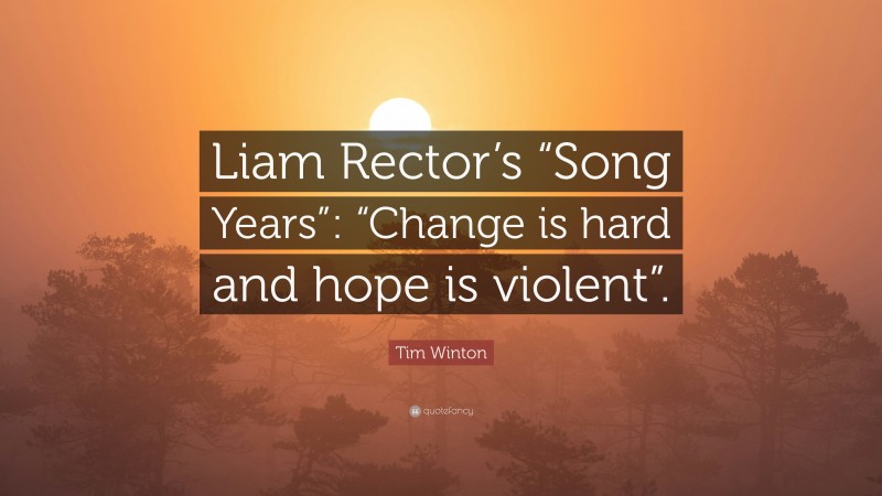 Tim Winton Quote: “Liam Rector’s “Song Years”: “Change is hard and hope is violent”.”