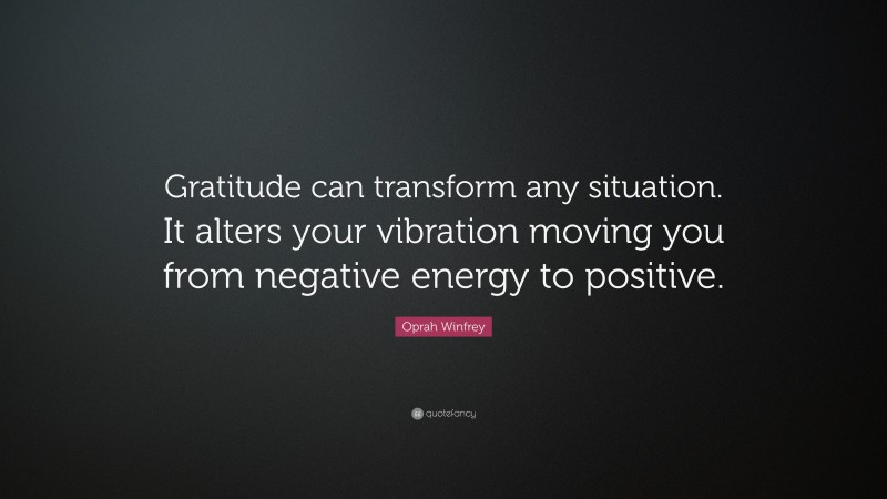 Oprah Winfrey Quote: “Gratitude can transform any situation. It alters your vibration moving you from negative energy to positive.”