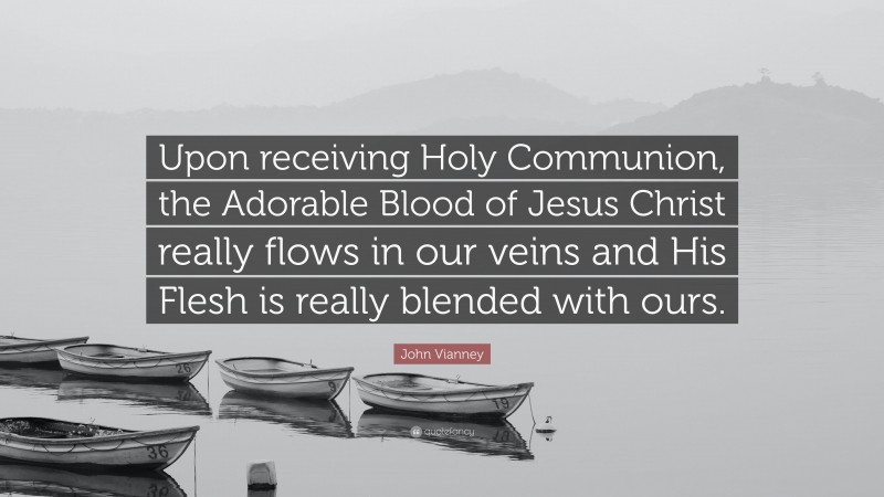 John Vianney Quote: “Upon receiving Holy Communion, the Adorable Blood of Jesus Christ really flows in our veins and His Flesh is really blended with ours.”
