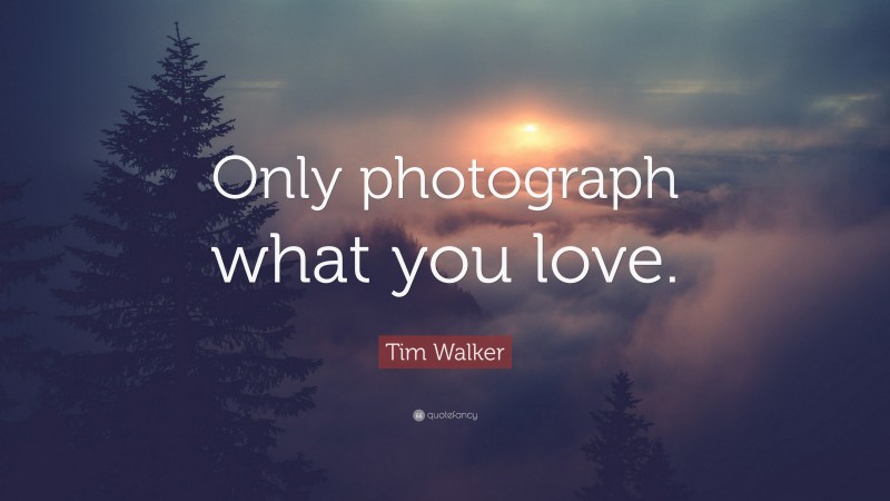 Tim Walker Quote: “Only photograph what you love.”