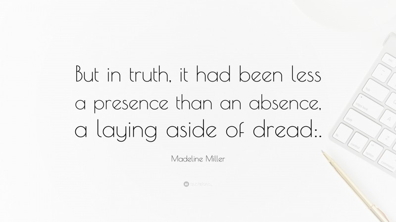Madeline Miller Quote: “But in truth, it had been less a presence than an absence, a laying aside of dread:.”