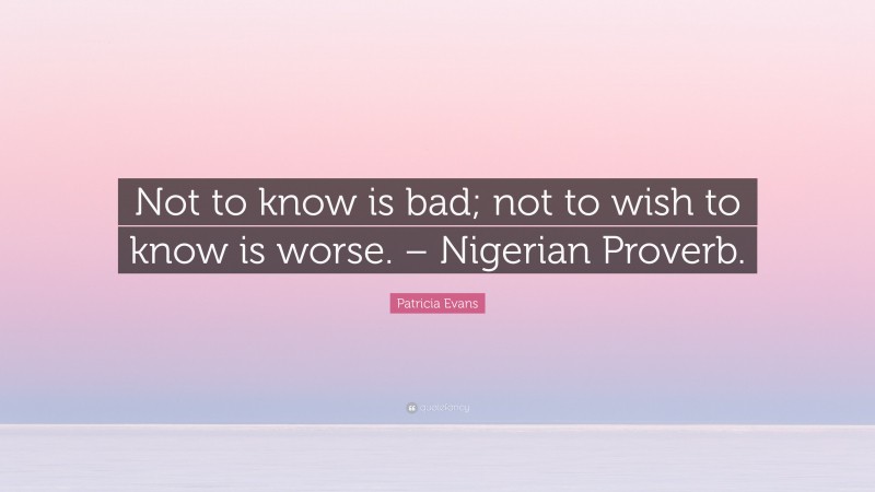 Patricia Evans Quote: “Not to know is bad; not to wish to know is worse. – Nigerian Proverb.”