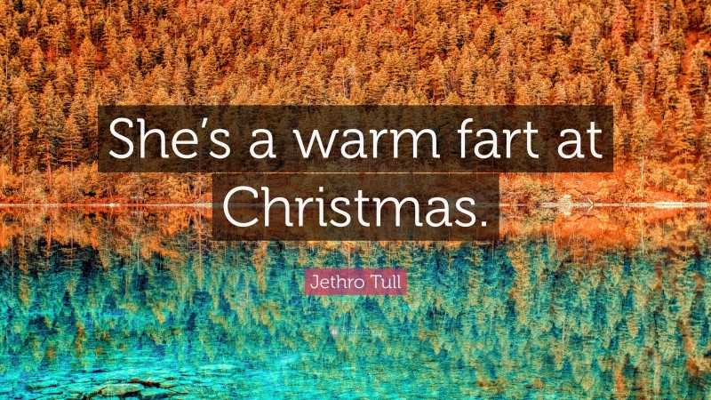 Jethro Tull Quote: “She’s a warm fart at Christmas.”