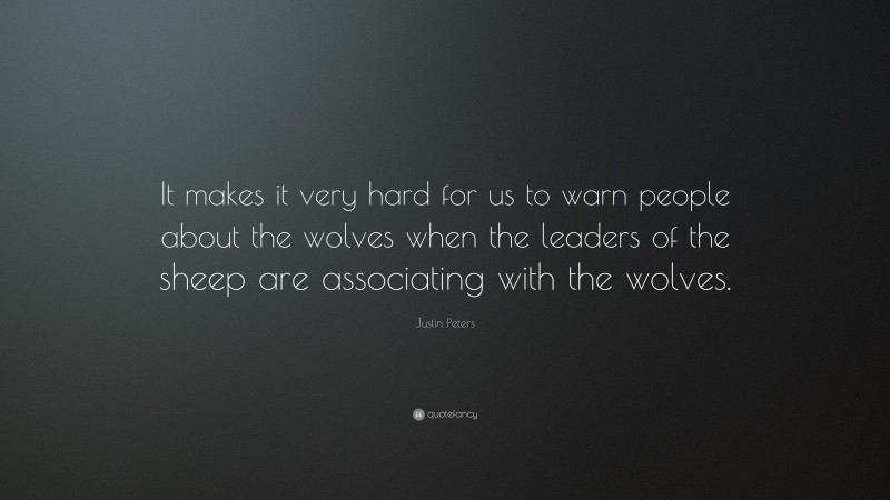 Justin Peters Quote: “It makes it very hard for us to warn people about the wolves when the leaders of the sheep are associating with the wolves.”