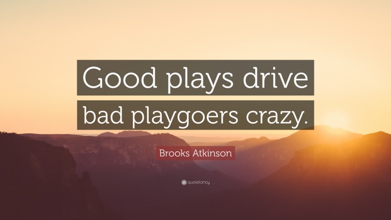 Brooks Atkinson Quote: “Good plays drive bad playgoers crazy.”