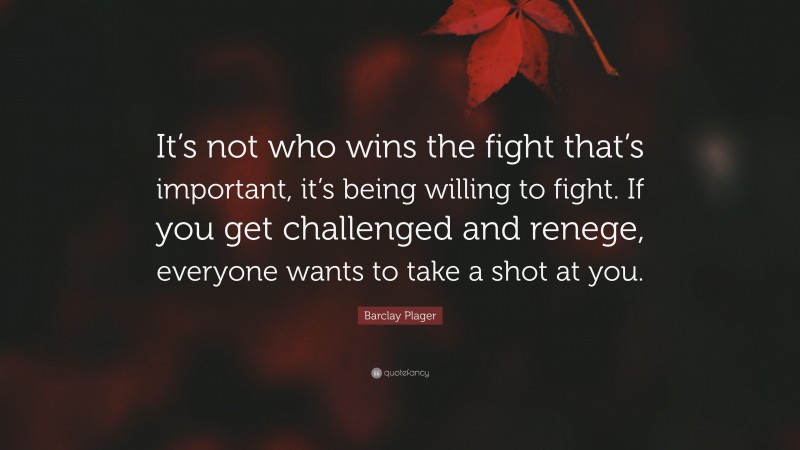 Barclay Plager Quote: “It’s not who wins the fight that’s important, it’s being willing to fight. If you get challenged and renege, everyone wants to take a shot at you.”