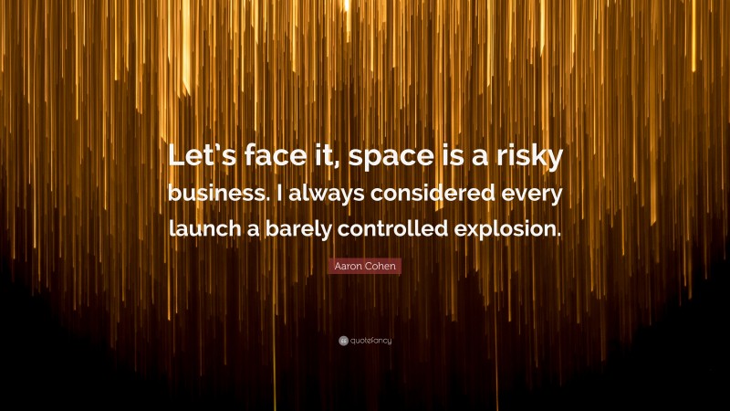 Aaron Cohen Quote: “Let’s face it, space is a risky business. I always considered every launch a barely controlled explosion.”
