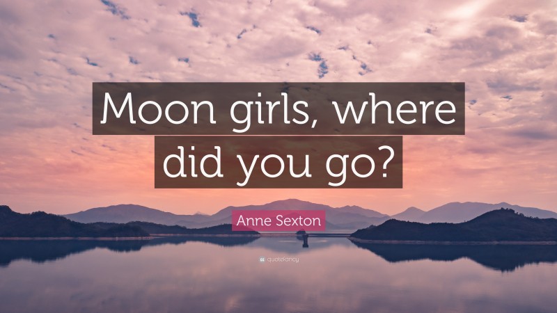 Anne Sexton Quote: “Moon girls, where did you go?”