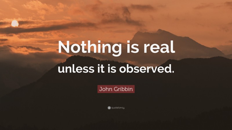 John Gribbin Quote: “Nothing is real unless it is observed.”