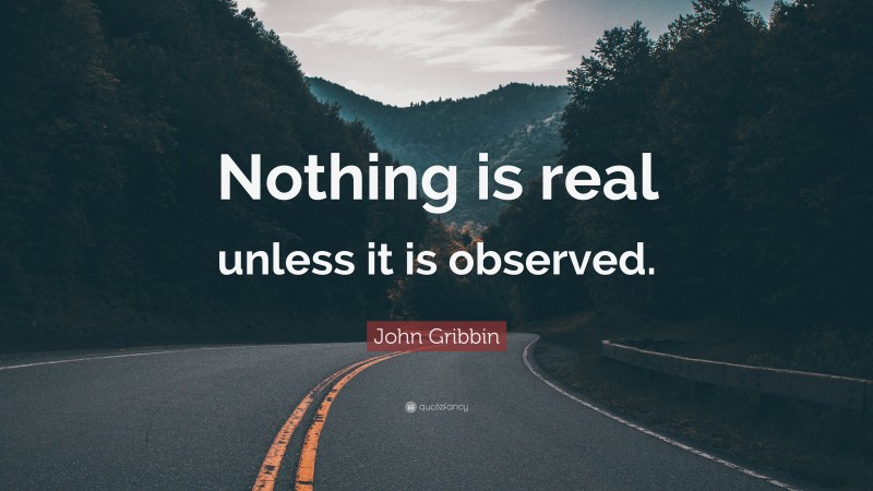John Gribbin Quote: “Nothing is real unless it is observed.”