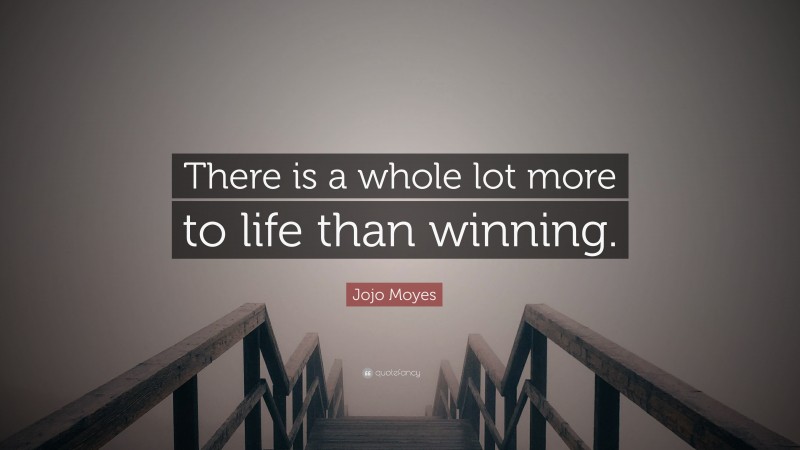 Jojo Moyes Quote: “There is a whole lot more to life than winning.”