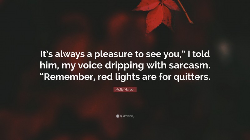 Molly Harper Quote: “It’s always a pleasure to see you,” I told him, my voice dripping with sarcasm. “Remember, red lights are for quitters.”
