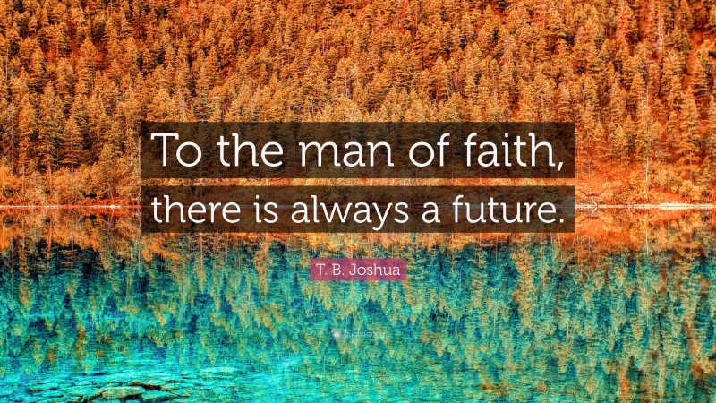 T. B. Joshua Quote: “To the man of faith, there is always a future.”