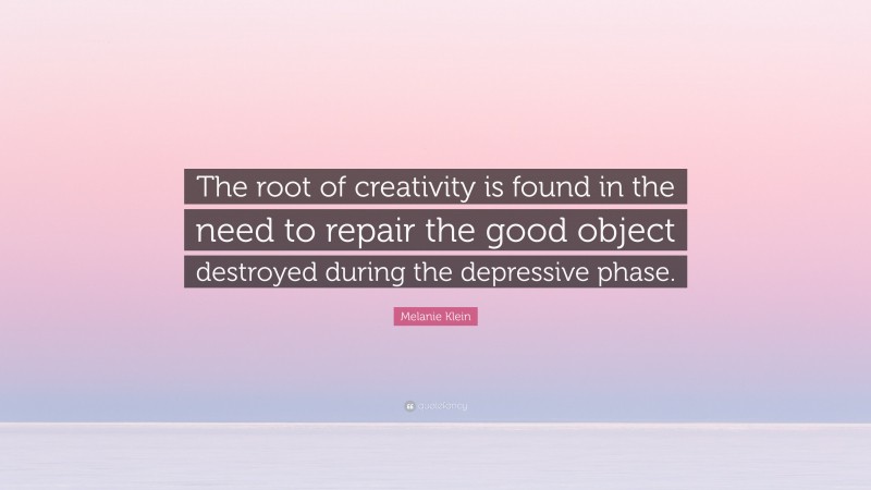 Melanie Klein Quote: “The root of creativity is found in the need to repair the good object destroyed during the depressive phase.”