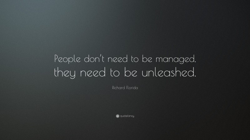 Richard Florida Quote: “People don’t need to be managed, they need to be unleashed.”