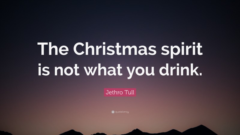 Jethro Tull Quote: “The Christmas spirit is not what you drink.”