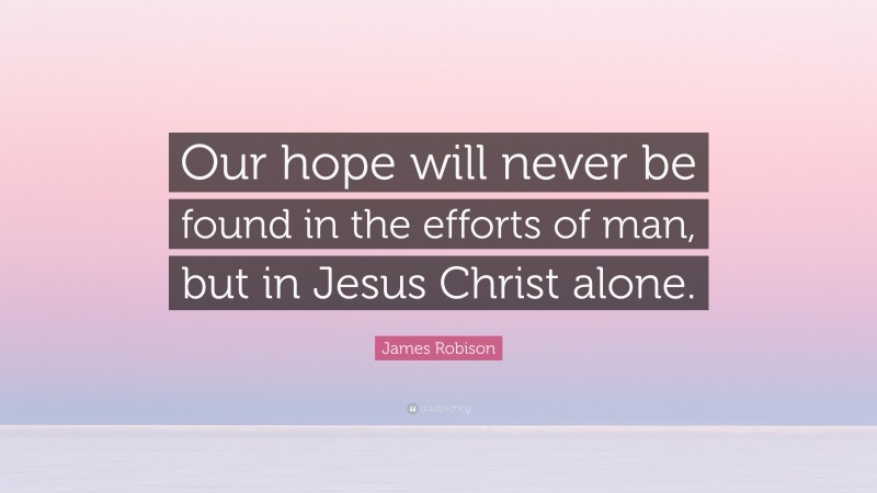 James Robison Quote: “Our hope will never be found in the efforts of man, but in Jesus Christ alone.”