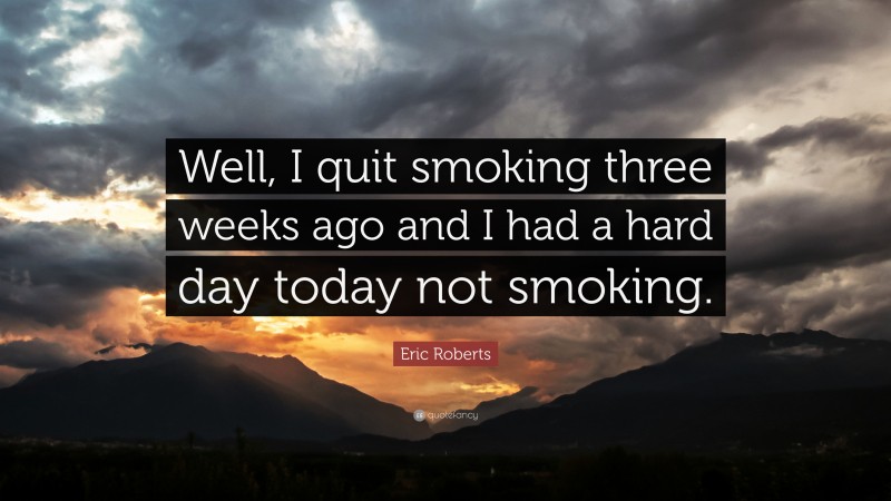 Eric Roberts Quote: “Well, I quit smoking three weeks ago and I had a hard day today not smoking.”