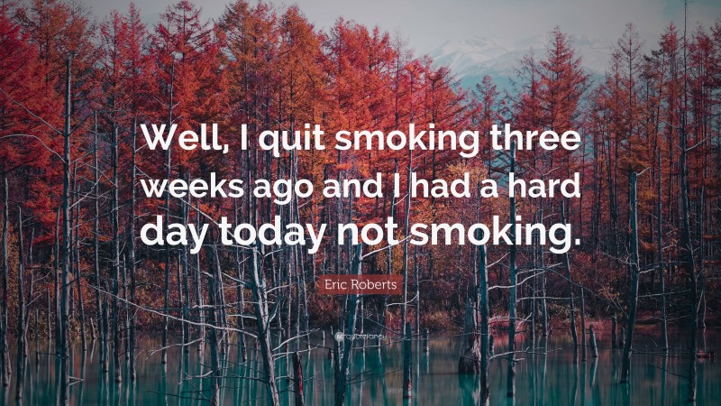Eric Roberts Quote: “Well, I quit smoking three weeks ago and I had a hard day today not smoking.”
