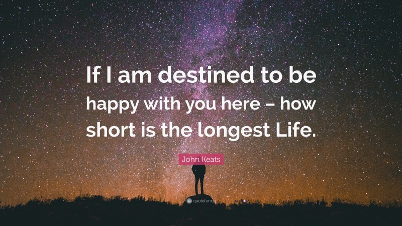 John Keats Quote: “If I am destined to be happy with you here – how short is the longest Life.”