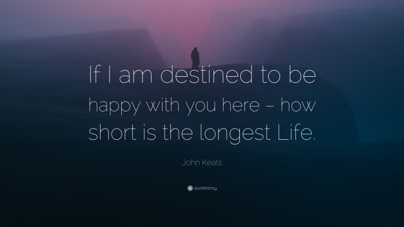 John Keats Quote: “If I am destined to be happy with you here – how short is the longest Life.”