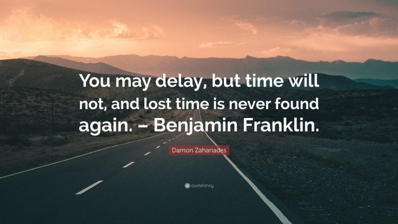 Damon Zahariades Quote: “You may delay, but time will not, and lost time is never found again. – Benjamin Franklin.”