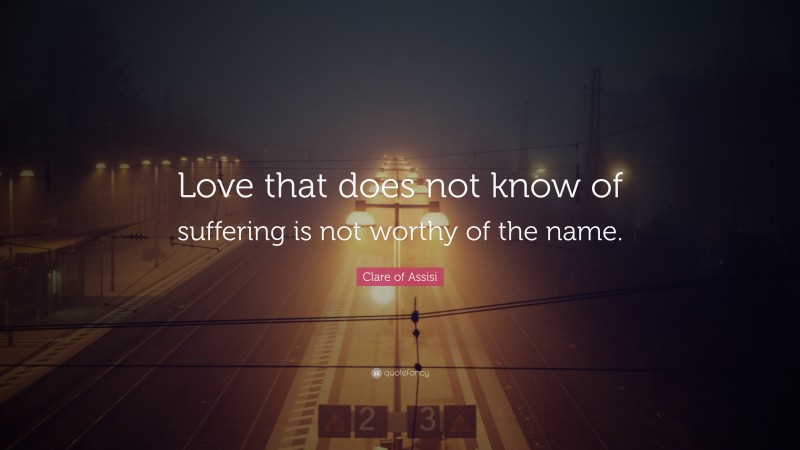 Clare of Assisi Quote: “Love that does not know of suffering is not worthy of the name.”