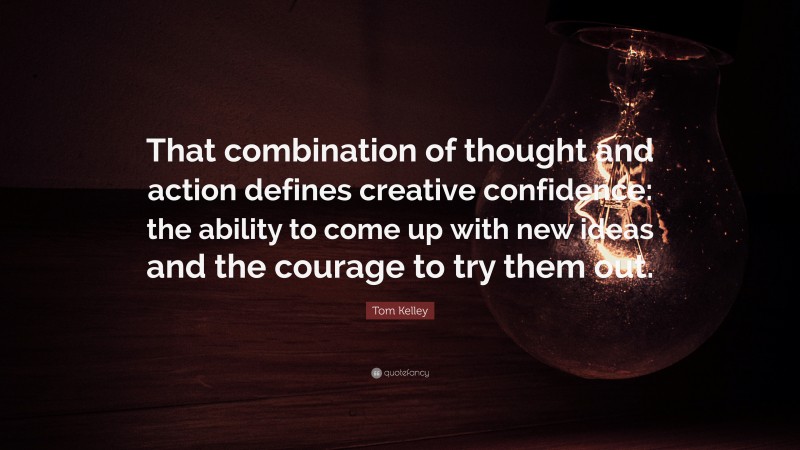 Tom Kelley Quote: “That combination of thought and action defines creative confidence: the ability to come up with new ideas and the courage to try them out.”