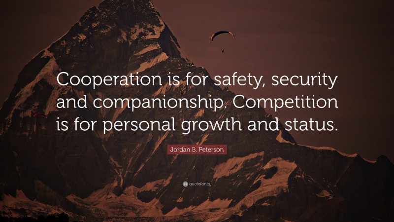Jordan B. Peterson Quote: “Cooperation is for safety, security and companionship. Competition is for personal growth and status.”