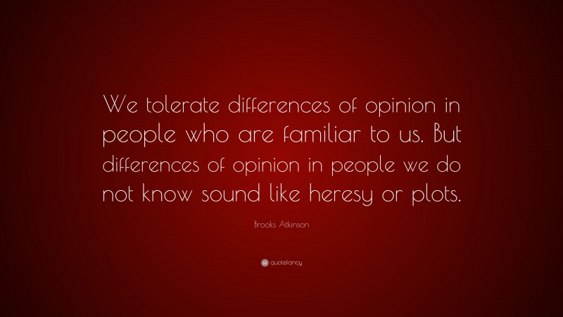 Brooks Atkinson Quote: “We tolerate differences of opinion in people who are familiar to us. But differences of opinion in people we do not know sound like heresy or plots.”