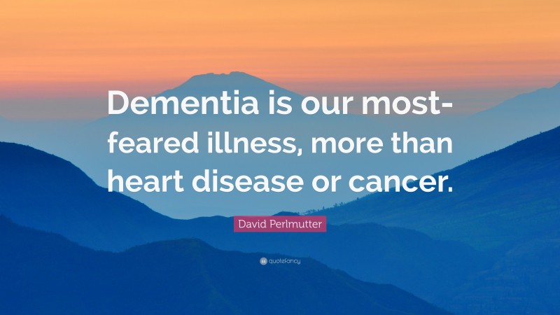 David Perlmutter Quote: “Dementia is our most-feared illness, more than heart disease or cancer.”
