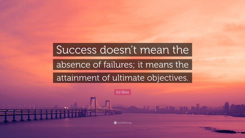 Ed Bliss Quote: “Success doesn’t mean the absence of failures; it means the attainment of ultimate objectives.”