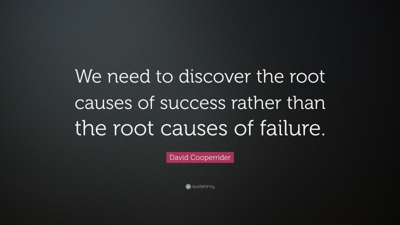 David Cooperrider Quote: “We need to discover the root causes of success rather than the root causes of failure.”