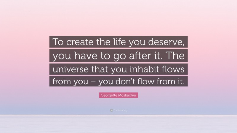 Georgette Mosbacher Quote: “To create the life you deserve, you have to go after it. The universe that you inhabit flows from you – you don’t flow from it.”