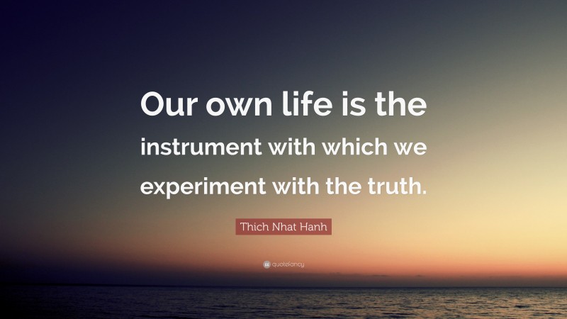 Thich Nhat Hanh Quote: “Our own life is the instrument with which we experiment with the truth.”